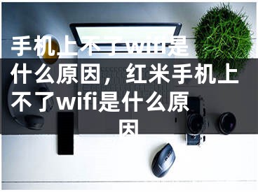 手机上不了wifi是什么原因，红米手机上不了wifi是什么原因
