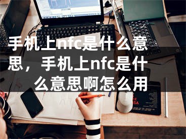 手机上nfc是什么意思，手机上nfc是什么意思啊怎么用