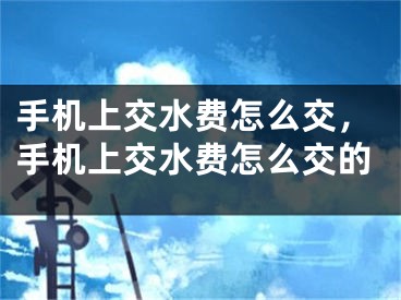 手机上交水费怎么交，手机上交水费怎么交的