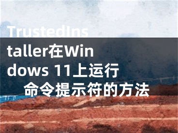TrustedInstaller在Windows 11上运行命令提示符的方法
