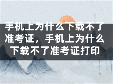 手机上为什么下载不了准考证，手机上为什么下载不了准考证打印