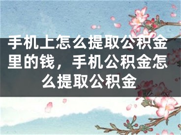 手机上怎么提取公积金里的钱，手机公积金怎么提取公积金