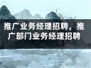 推广业务经理招聘，推广部门业务经理招聘