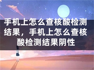 手机上怎么查核酸检测结果，手机上怎么查核酸检测结果阴性