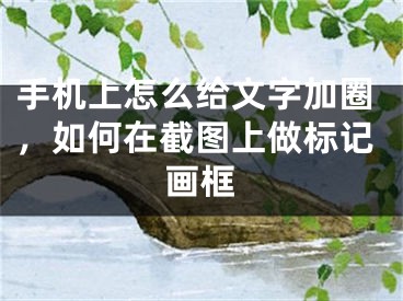 手机上怎么给文字加圈，如何在截图上做标记画框