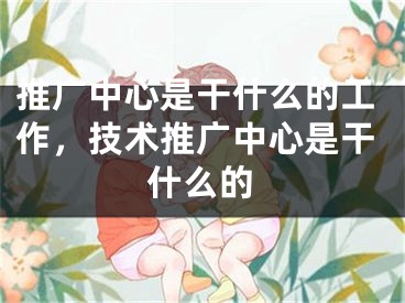 推广中心是干什么的工作，技术推广中心是干什么的