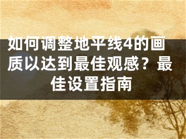 如何调整地平线4的画质以达到最佳观感？最佳设置指南