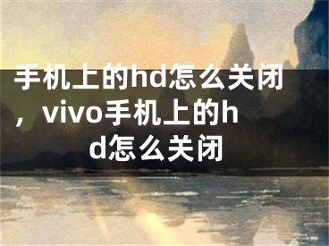 手机上的hd怎么关闭，vivo手机上的hd怎么关闭