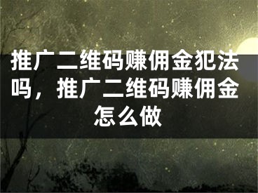 推广二维码赚佣金犯法吗，推广二维码赚佣金怎么做