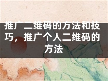 推广二维码的方法和技巧，推广个人二维码的方法