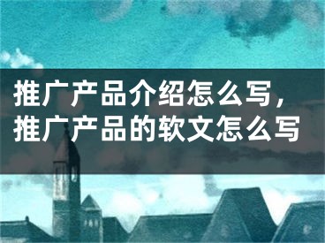推广产品介绍怎么写，推广产品的软文怎么写