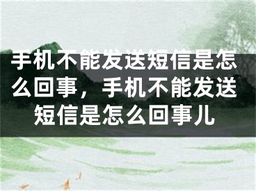 手机不能发送短信是怎么回事，手机不能发送短信是怎么回事儿