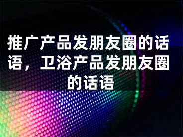 推广产品发朋友圈的话语，卫浴产品发朋友圈的话语