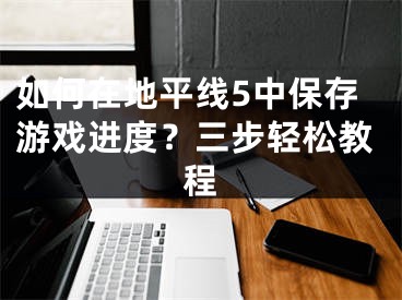 如何在地平线5中保存游戏进度？三步轻松教程