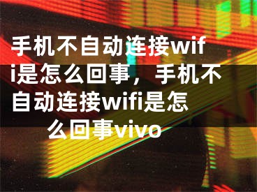 手机不自动连接wifi是怎么回事，手机不自动连接wifi是怎么回事vivo