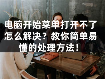 电脑开始菜单打开不了怎么解决？教你简单易懂的处理方法！