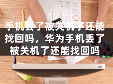 手机丢了被关机了还能找回吗，华为手机丢了被关机了还能找回吗