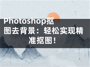 Photoshop抠图去背景：轻松实现精准抠图！