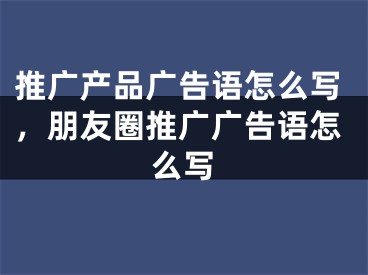 推广产品广告语怎么写，朋友圈推广广告语怎么写