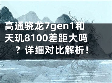 高通骁龙7gen1和天玑8100差距大吗？详细对比解析！