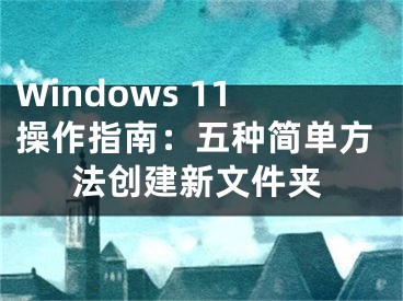 Windows 11操作指南：五种简单方法创建新文件夹
