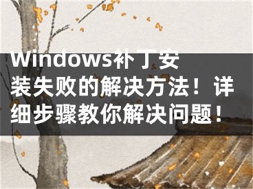 Windows补丁安装失败的解决方法！详细步骤教你解决问题！