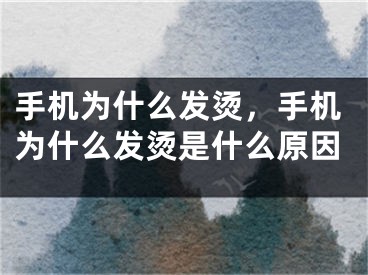 手机为什么发烫，手机为什么发烫是什么原因