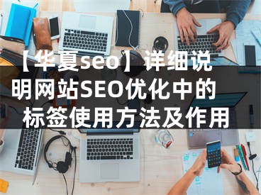 【华夏seo】详细说明网站SEO优化中的标签使用方法及作用 