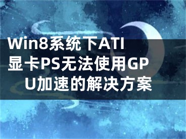 Win8系统下ATI显卡PS无法使用GPU加速的解决方案