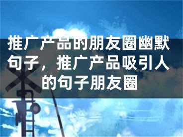 推广产品的朋友圈幽默句子，推广产品吸引人的句子朋友圈