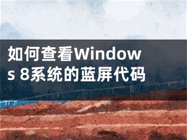 如何查看Windows 8系统的蓝屏代码