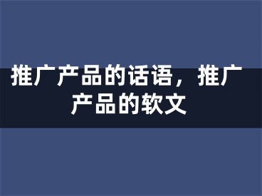 推广产品的话语，推广产品的软文