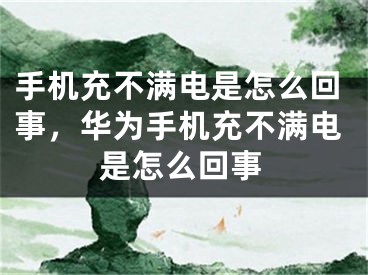 手机充不满电是怎么回事，华为手机充不满电是怎么回事