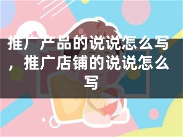 推广产品的说说怎么写，推广店铺的说说怎么写