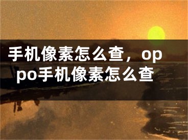 手机像素怎么查，oppo手机像素怎么查