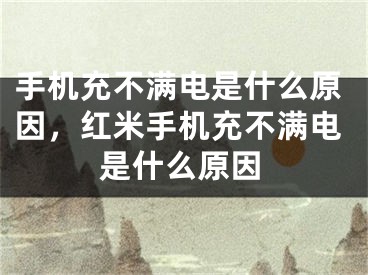 手机充不满电是什么原因，红米手机充不满电是什么原因