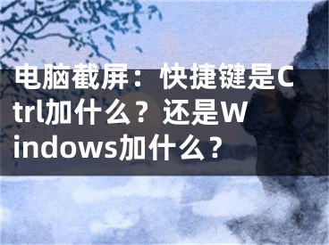 电脑截屏：快捷键是Ctrl加什么？还是Windows加什么？