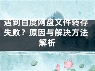 遇到百度网盘文件转存失败？原因与解决方法解析