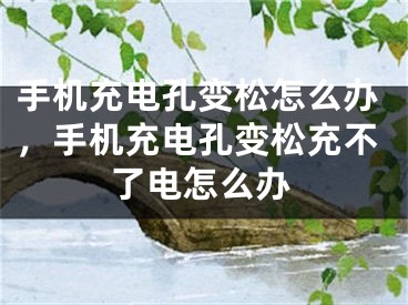 手机充电孔变松怎么办，手机充电孔变松充不了电怎么办 