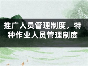 推广人员管理制度，特种作业人员管理制度