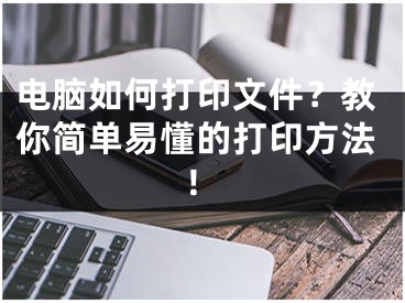 电脑如何打印文件？教你简单易懂的打印方法！