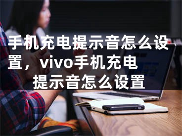 手机充电提示音怎么设置，vivo手机充电提示音怎么设置 