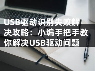 USB驱动识别失败解决攻略：小编手把手教你解决USB驱动问题