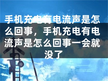 手机充电有电流声是怎么回事，手机充电有电流声是怎么回事一会就没了