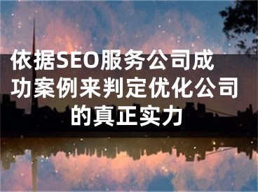 依据SEO服务公司成功案例来判定优化公司的真正实力 