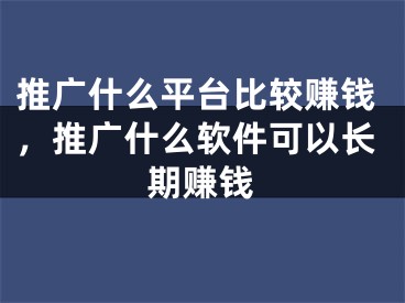 推广什么平台比较赚钱，推广什么软件可以长期赚钱