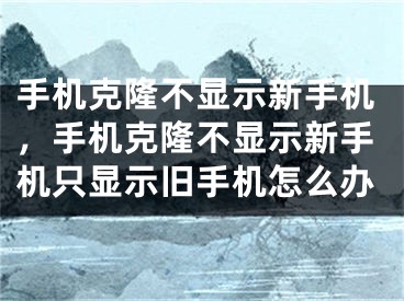 手机克隆不显示新手机，手机克隆不显示新手机只显示旧手机怎么办