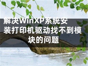 解决WinXP系统安装打印机驱动找不到模块的问题