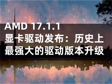 AMD 17.1.1显卡驱动发布：历史上最强大的驱动版本升级