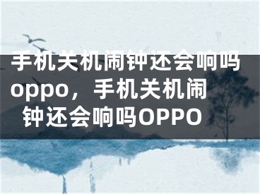 手机关机闹钟还会响吗oppo，手机关机闹钟还会响吗OPPO